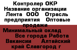 Контролер ОКР › Название организации ­ Лента, ООО › Отрасль предприятия ­ Оптовые продажи › Минимальный оклад ­ 20 000 - Все города Работа » Вакансии   . Алтайский край,Славгород г.